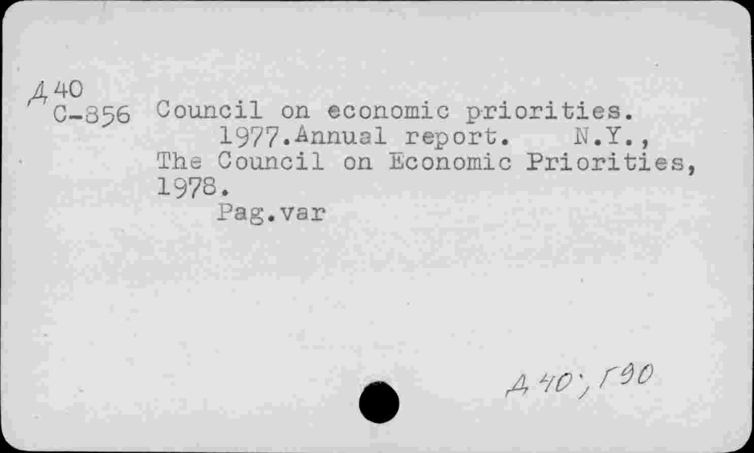 ﻿A 40
C-856 Council on economic priorities.
1977.Annual report.	N.Y.,
The Council on Economic Priorities, 1978.
Pag.var
A W'.r^O